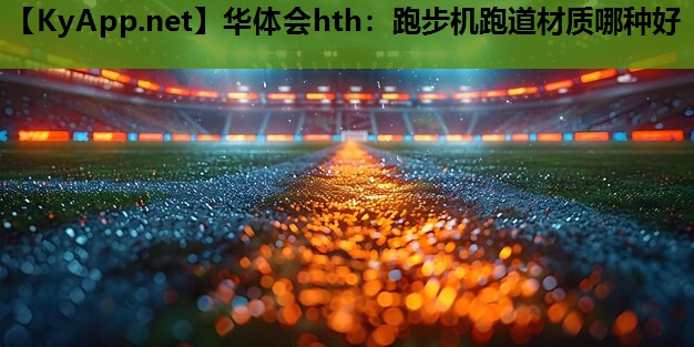华体会hth：跑步机跑道材质哪种好