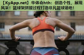创造个性,展现风采!篮球架拼接过程打造非凡篮球场地! 创造个性,展现风采!篮球架拼接过程打造非凡篮球场地!