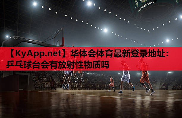 乒乓球台会有放射性物质吗 乒乓球台会有放射性物质吗