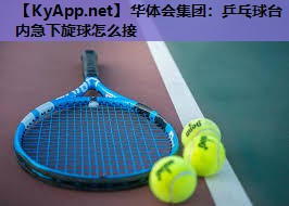 乒乓球台内急下旋球怎么接 乒乓球台内急下旋球怎么接