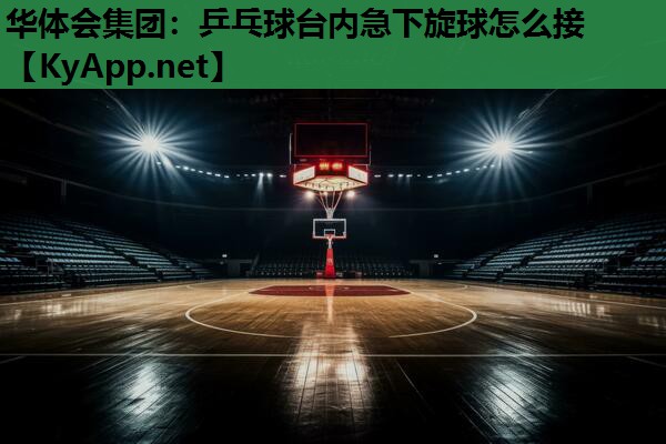 乒乓球台内急下旋球怎么接 乒乓球台内急下旋球怎么接