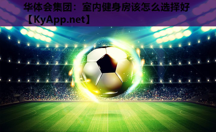 室内健身房该怎么选择好 室内健身房该怎么选择好