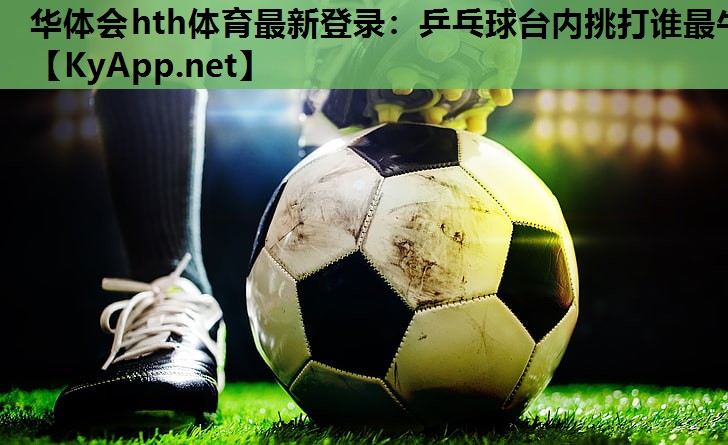 乒乓球台内挑打谁最牛 乒乓球台内挑打谁最牛