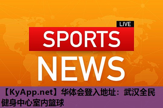 武汉全民健身中心室内篮球 武汉全民健身中心室内篮球
