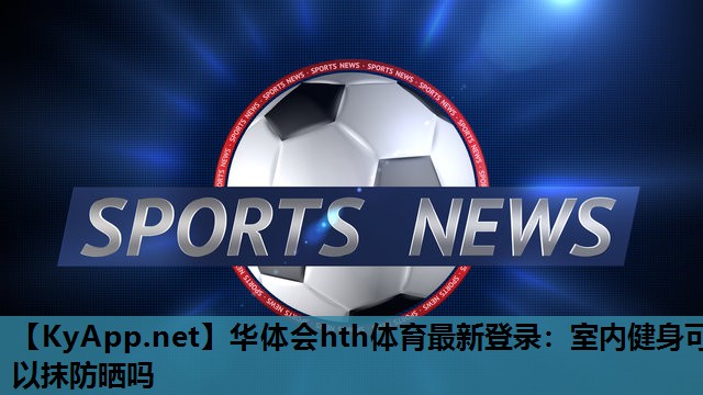 室内健身可以抹防晒吗 室内健身可以抹防晒吗