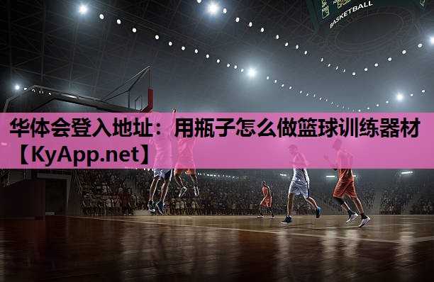 用瓶子怎么做篮球训练器材 用瓶子怎么做篮球训练器材