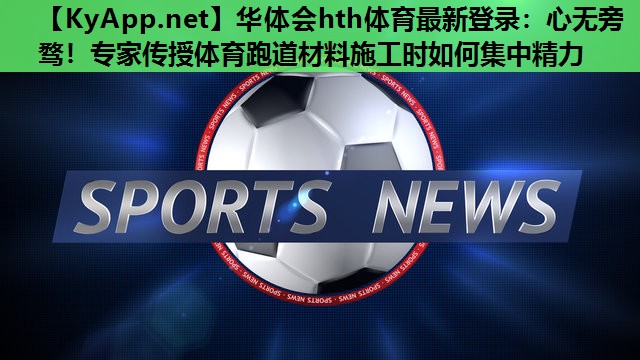 心无旁骛!专家传授体育跑道材料施工时如何集中精力 心无旁骛!专家传授体育跑道材料施工时如何集中精力