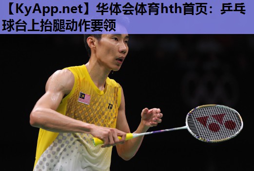 乒乓球台上抬腿动作要领 乒乓球台上抬腿动作要领