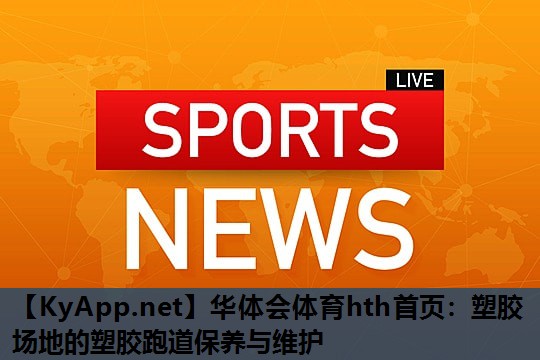 塑胶场地的塑胶跑道保养与维护 塑胶场地的塑胶跑道保养与维护