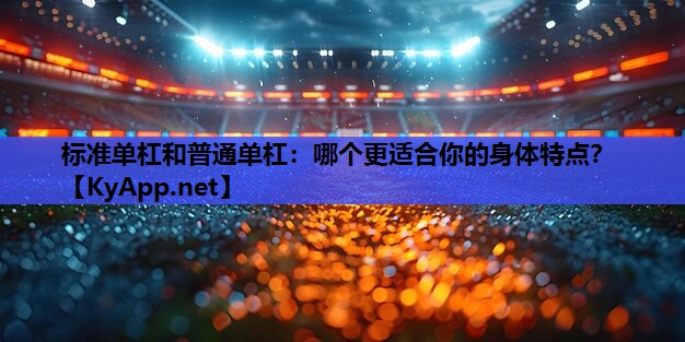 标准单杠和普通单杠:哪个更适合你的身体特点? 标准单杠和普通单杠:哪个更适合你的身体特点?