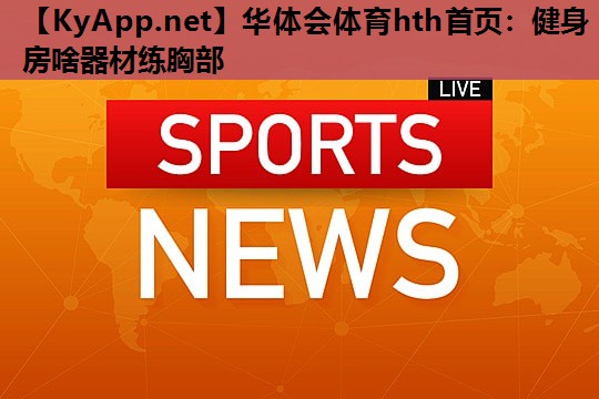 健身房啥器材练胸部 健身房啥器材练胸部