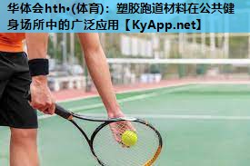 塑胶跑道材料在公共健身场所中的广泛应用 塑胶跑道材料在公共健身场所中的广泛应用