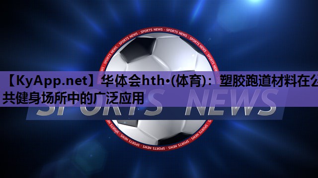 塑胶跑道材料在公共健身场所中的广泛应用 塑胶跑道材料在公共健身场所中的广泛应用