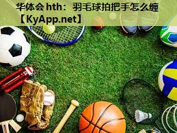 羽毛球拍把手怎么缠 羽毛球拍把手怎么缠