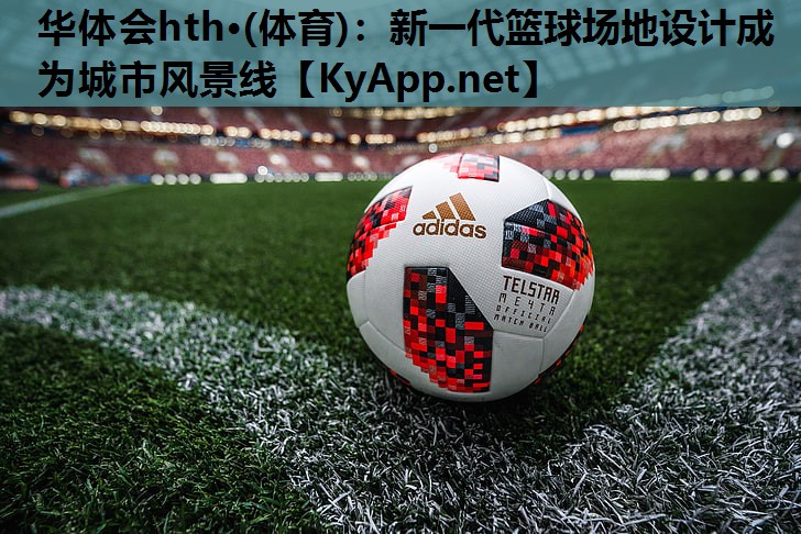 新一代篮球场地设计成为城市风景线 新一代篮球场地设计成为城市风景线