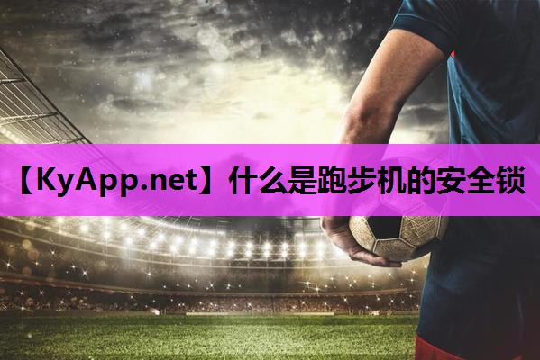 什么是跑步机的安全锁 什么是跑步机的安全锁
