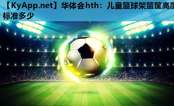 儿童篮球架篮筐高度标准多少 儿童篮球架篮筐高度标准多少