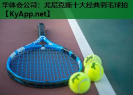尤尼克斯十大经典羽毛球拍 尤尼克斯十大经典羽毛球拍