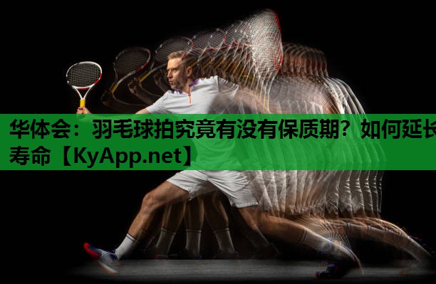 羽毛球拍究竟有没有保质期?如何延长寿命 羽毛球拍究竟有没有保质期?如何延长寿命