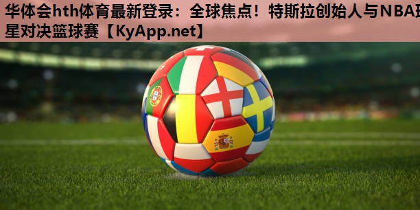 全球焦点!特斯拉创始人与NBA球星对决篮球赛 全球焦点!特斯拉创始人与NBA球星对决篮球赛