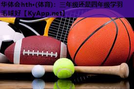 三年级还是四年级学羽毛球好 三年级还是四年级学羽毛球好
