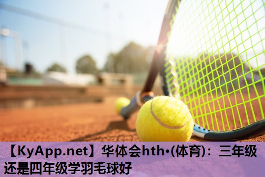 三年级还是四年级学羽毛球好 三年级还是四年级学羽毛球好