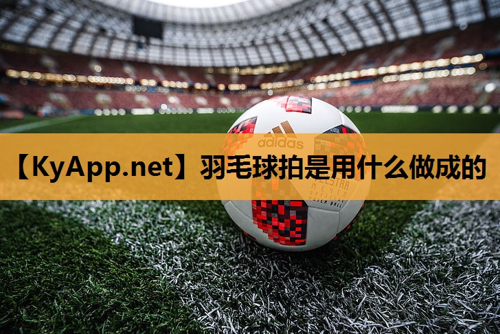 羽毛球拍是用什么做成的 羽毛球拍是用什么做成的