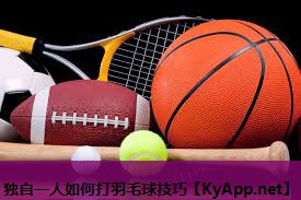 独自一人如何打羽毛球技巧 独自一人如何打羽毛球技巧
