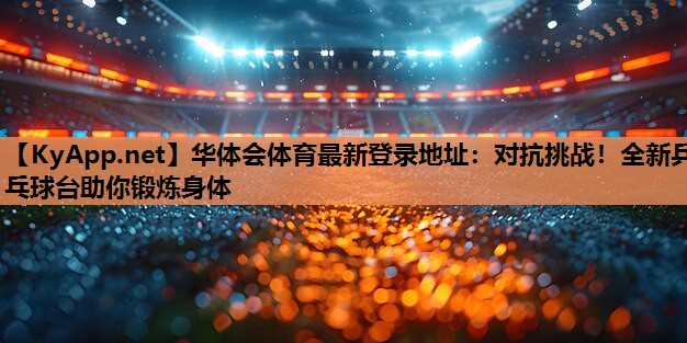 对抗挑战!全新乒乓球台助你锻炼身体 对抗挑战!全新乒乓球台助你锻炼身体