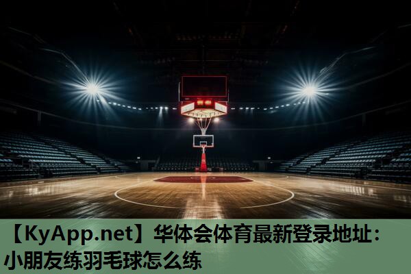 小朋友练羽毛球怎么练 小朋友练羽毛球怎么练