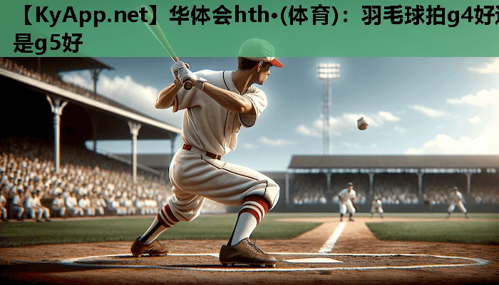 羽毛球拍g4好还是g5好 羽毛球拍g4好还是g5好