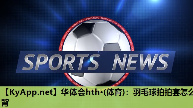 羽毛球拍拍套怎么背 羽毛球拍拍套怎么背