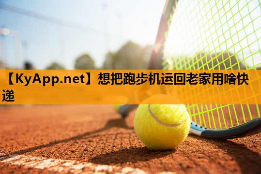 想把跑步机运回老家用啥快递 想把跑步机运回老家用啥快递