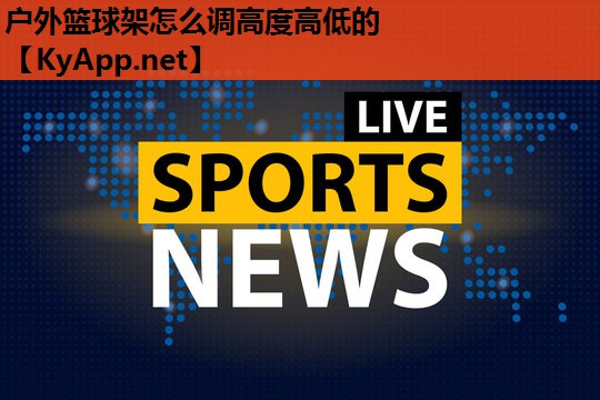 户外篮球架怎么调高度高低的 户外篮球架怎么调高度高低的